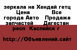 зеркала на Хендай гетц › Цена ­ 2 000 - Все города Авто » Продажа запчастей   . Дагестан респ.,Каспийск г.